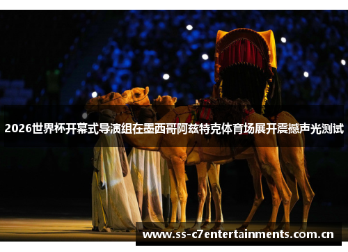 2026世界杯开幕式导演组在墨西哥阿兹特克体育场展开震撼声光测试