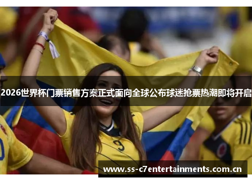2026世界杯门票销售方案正式面向全球公布球迷抢票热潮即将开启