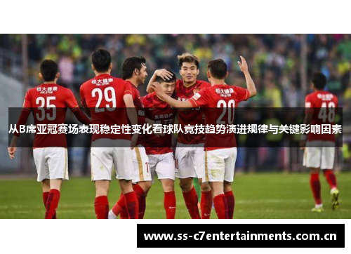 从B席亚冠赛场表现稳定性变化看球队竞技趋势演进规律与关键影响因素
