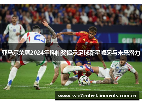 亚马尔荣膺2024年科帕奖揭示足球新星崛起与未来潜力