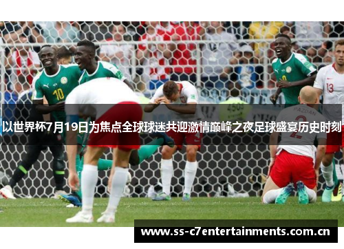 以世界杯7月19日为焦点全球球迷共迎激情巅峰之夜足球盛宴历史时刻