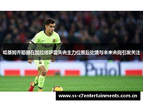 哈基姆齐耶赫在加拉塔萨雷失去主力位置后处境与未来去向引发关注