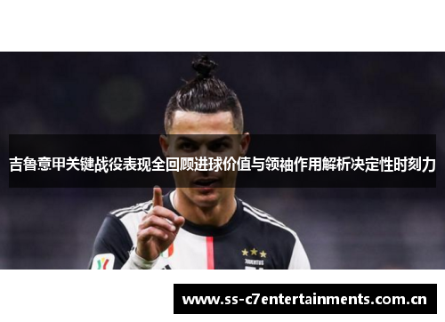 吉鲁意甲关键战役表现全回顾进球价值与领袖作用解析决定性时刻力