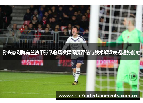 孙兴慜对阵荷兰法甲球队临场发挥深度评估与战术解读表现趋势前瞻