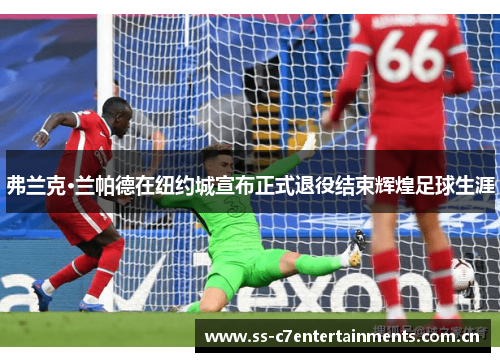 弗兰克·兰帕德在纽约城宣布正式退役结束辉煌足球生涯